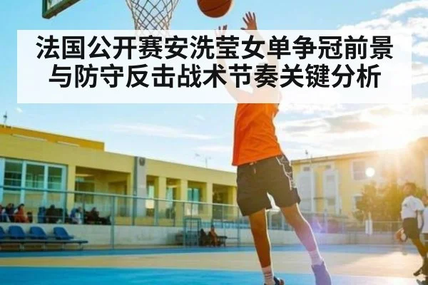 法国公开赛安洗莹女单争冠前景与防守反击战术节奏关键分析